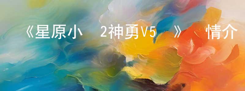 陳理達的網絡影視資源,《星原小寶2神勇V5隊》詳情介紹_星原小寶2神勇V5隊已完結在線觀看_星原小寶2神勇V5隊迅雷下載_國漫